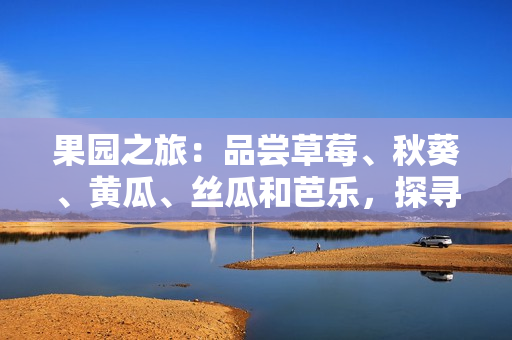 果园之旅：品尝草莓、秋葵、黄瓜、丝瓜和芭乐，探寻绿巨人的秘密