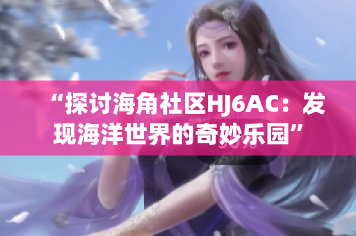 “探讨海角社区HJ6AC：发现海洋世界的奇妙乐园”