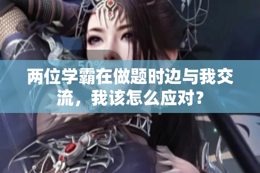 两位学霸在做题时边与我交流，我该怎么应对？
