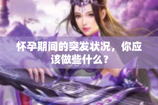 怀孕期间的突发状况，你应该做些什么？