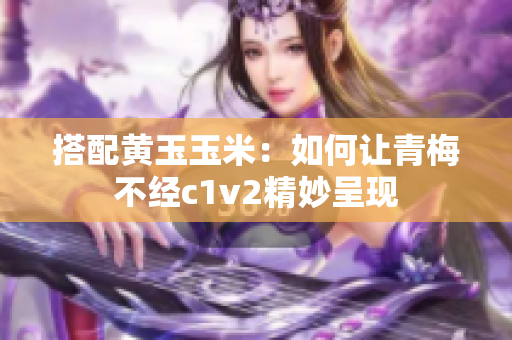 搭配黄玉玉米：如何让青梅不经c1v2精妙呈现