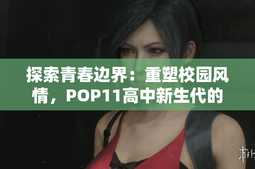 探索青春边界：重塑校园风情，POP11高中新生代的未来探索