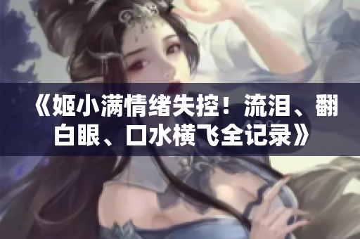 《姬小满情绪失控！流泪、翻白眼、口水横飞全记录》