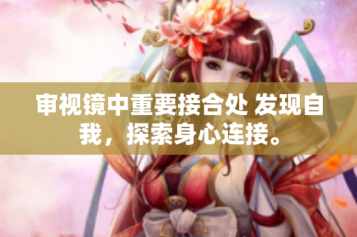 审视镜中重要接合处 发现自我，探索身心连接。