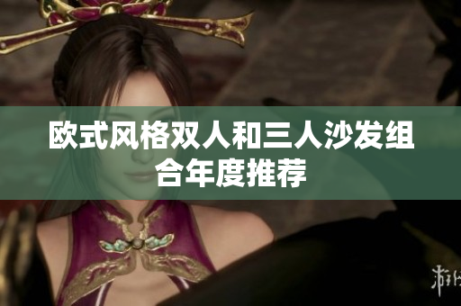 欧式风格双人和三人沙发组合年度推荐