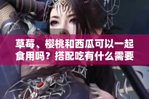 草莓、樱桃和西瓜可以一起食用吗？搭配吃有什么需要注意的？
