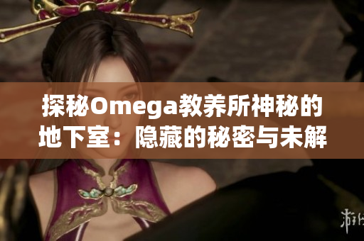 探秘Omega教养所神秘的地下室：隐藏的秘密与未解之谜