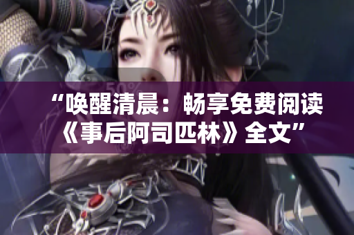 “唤醒清晨：畅享免费阅读《事后阿司匹林》全文”