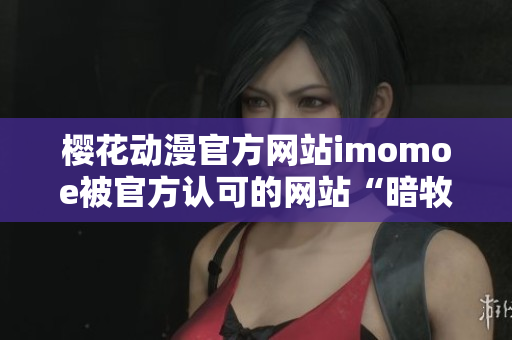 樱花动漫官方网站imomoe被官方认可的网站“暗牧网”替代