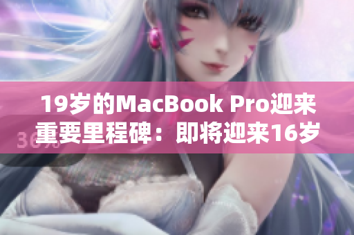 19岁的MacBook Pro迎来重要里程碑：即将迎来16岁！