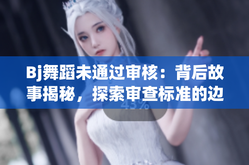 Bj舞蹈未通过审核：背后故事揭秘，探索审查标准的边界
