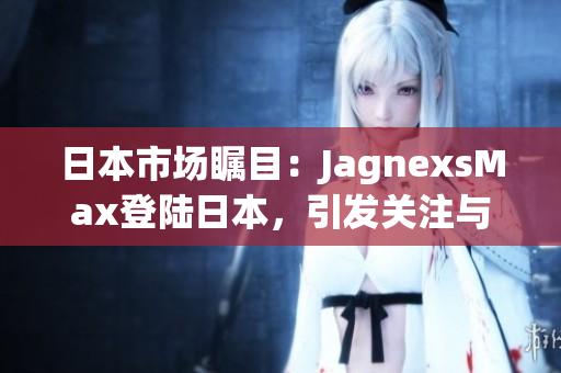 日本市场瞩目：JagnexsMax登陆日本，引发关注与期待