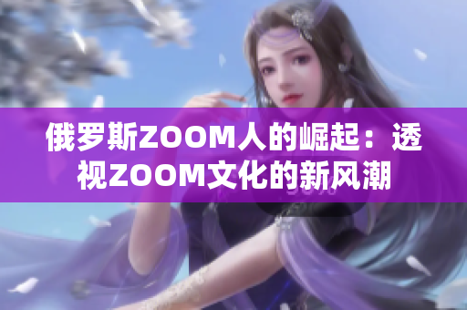 俄罗斯ZOOM人的崛起：透视ZOOM文化的新风潮