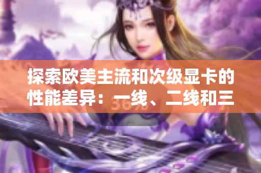探索欧美主流和次级显卡的性能差异：一线、二线和三线显卡实测