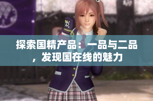 探索国精产品：一品与二品，发现国在线的魅力
