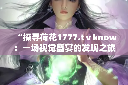 “探寻荷花1777.tⅴknow：一场视觉盛宴的发现之旅”