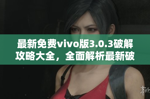 最新免费vivo版3.0.3破解攻略大全，全面解析最新破解方法