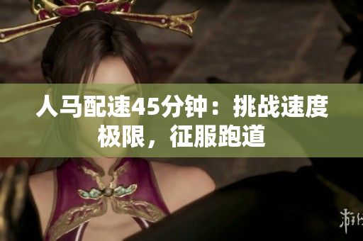 人马配速45分钟：挑战速度极限，征服跑道