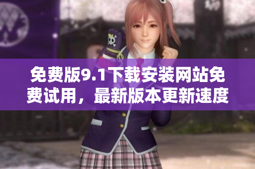 免费版9.1下载安装网站免费试用，最新版本更新速度快