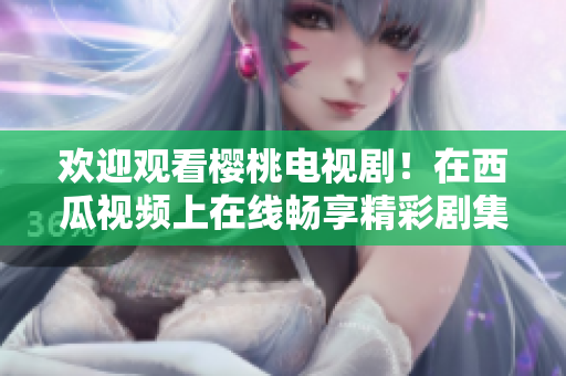 欢迎观看樱桃电视剧！在西瓜视频上在线畅享精彩剧集