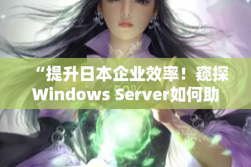 “提升日本企业效率！窥探Windows Server如何助力业务发展”