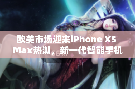 欧美市场迎来iPhone XS Max热潮，新一代智能手机备受关注