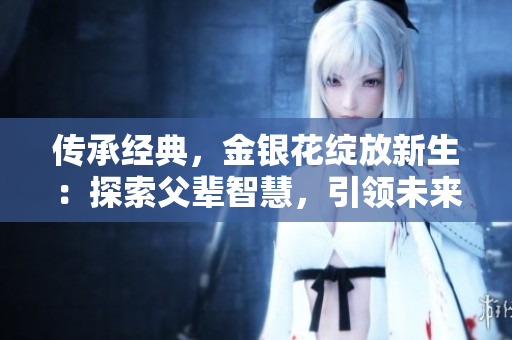 传承经典，金银花绽放新生：探索父辈智慧，引领未来健康新时代