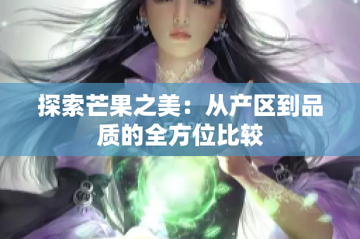 探索芒果之美：从产区到品质的全方位比较