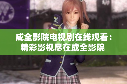 成全影院电视剧在线观看：精彩影视尽在成全影院 