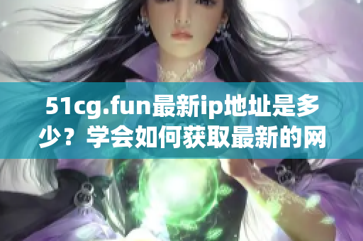 51cg.fun最新ip地址是多少？学会如何获取最新的网站ip地址！