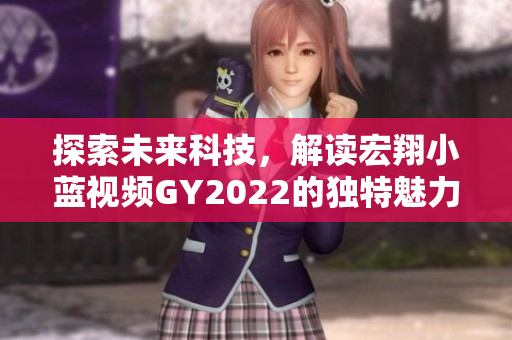 探索未来科技，解读宏翔小蓝视频GY2022的独特魅力
