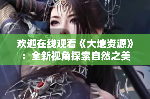 欢迎在线观看《大地资源》：全新视角探索自然之美