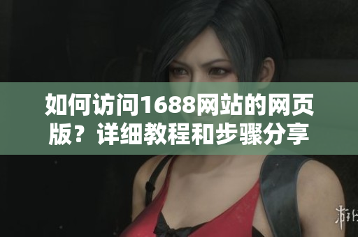 如何访问1688网站的网页版？详细教程和步骤分享