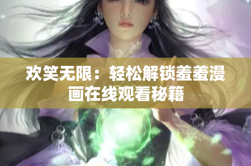 欢笑无限：轻松解锁羞羞漫画在线观看秘籍