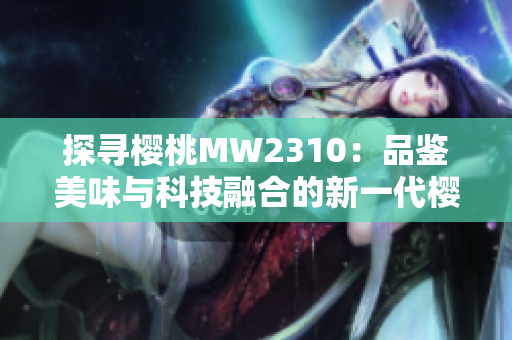 探寻樱桃MW2310：品鉴美味与科技融合的新一代樱桃体验