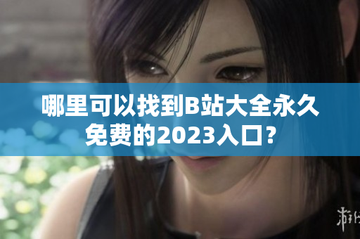 哪里可以找到B站大全永久免费的2023入口？
