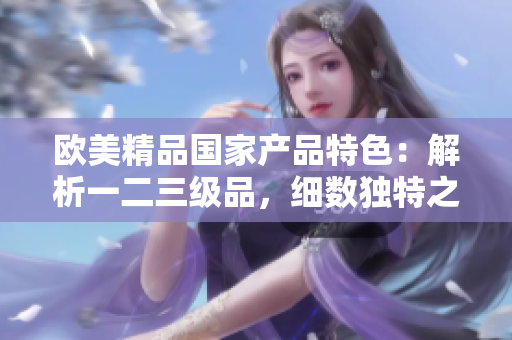 欧美精品国家产品特色：解析一二三级品，细数独特之处