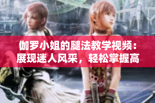 伽罗小姐的腿法教学视频：展现迷人风采，轻松掌握高超技巧！