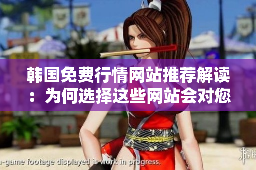 韩国免费行情网站推荐解读：为何选择这些网站会对您有益？
