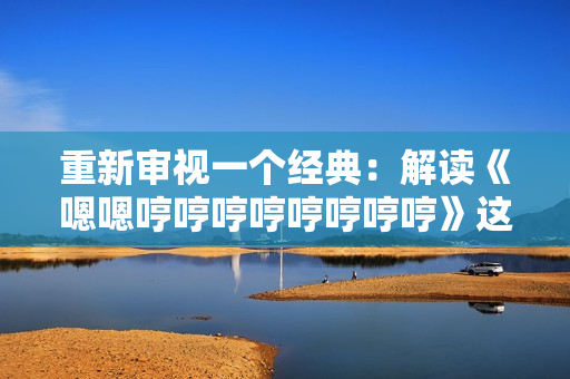 重新审视一个经典：解读《嗯嗯哼哼哼哼哼哼哼哼》这首歌的内涵