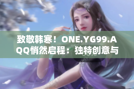 致敬韩寒！ONE.YG99.AQQ悄然启程：独特创意与深邃思考相遇