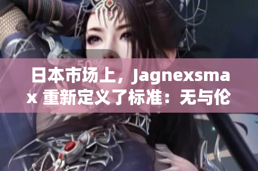 日本市场上，Jagnexsmax 重新定义了标准：无与伦比的性能与优雅设计