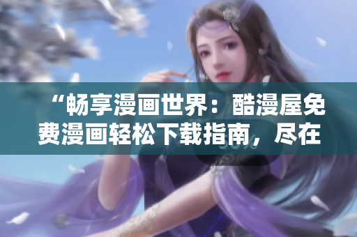 “畅享漫画世界：酷漫屋免费漫画轻松下载指南，尽在一览无余！”