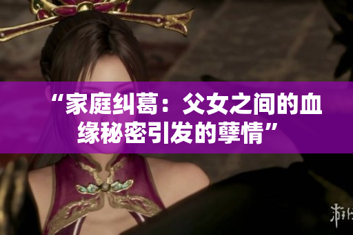 “家庭纠葛：父女之间的血缘秘密引发的孽情”