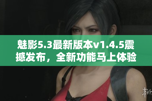 魅影5.3最新版本v1.4.5震撼发布，全新功能马上体验
