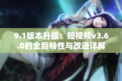 9.1版本升级：短视频v3.6.0的全新特性与改进详解
