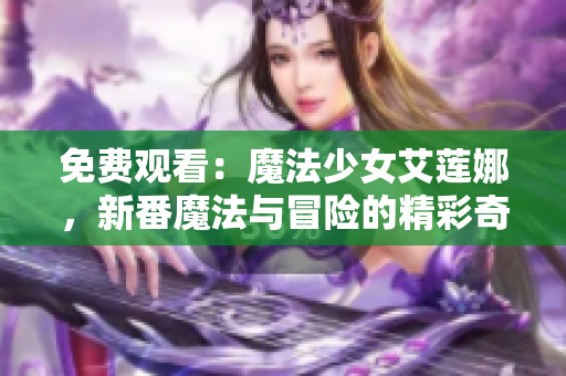 免费观看：魔法少女艾莲娜，新番魔法与冒险的精彩奇幻之旅