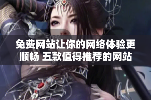 免费网站让你的网络体验更顺畅 五款值得推荐的网站