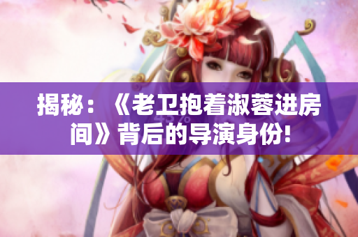 揭秘：《老卫抱着淑蓉进房间》背后的导演身份!