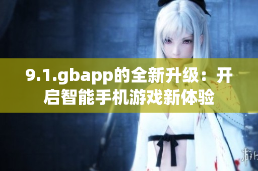 9.1.gbapp的全新升级：开启智能手机游戏新体验